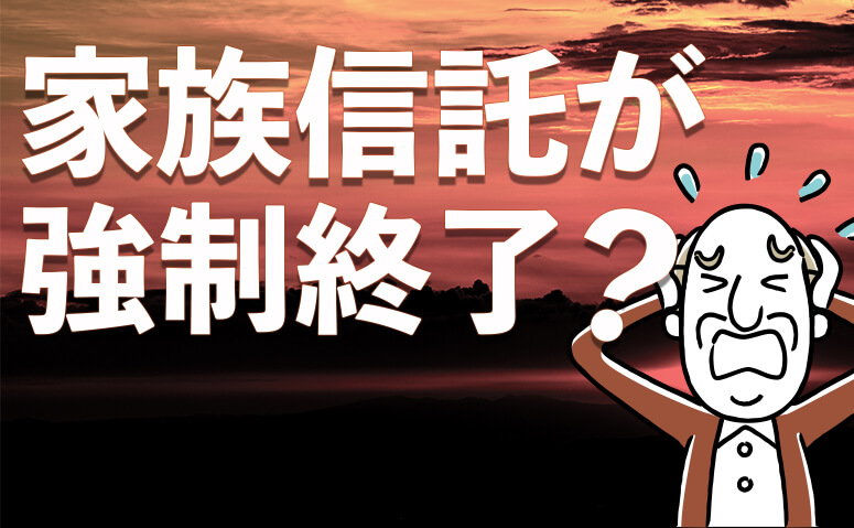 家族信託が当事者の意向に反して、強制的に終了してしまう場合とは