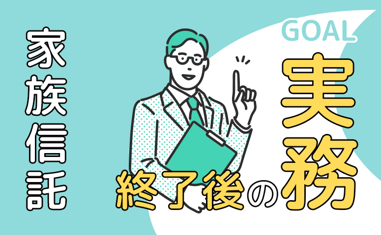 始める前に知っておこう！家族信託終了後の実務